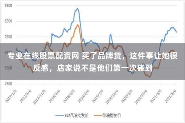 专业在线股票配资网 买了品牌货，这件事让她很反感，店家说不是他们第一次碰到