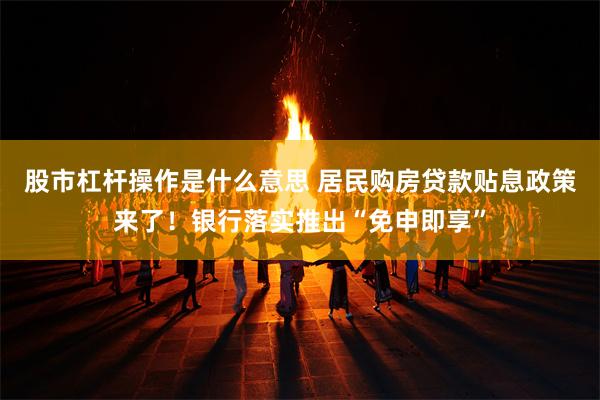 股市杠杆操作是什么意思 居民购房贷款贴息政策来了！银行落实推出“免申即享”