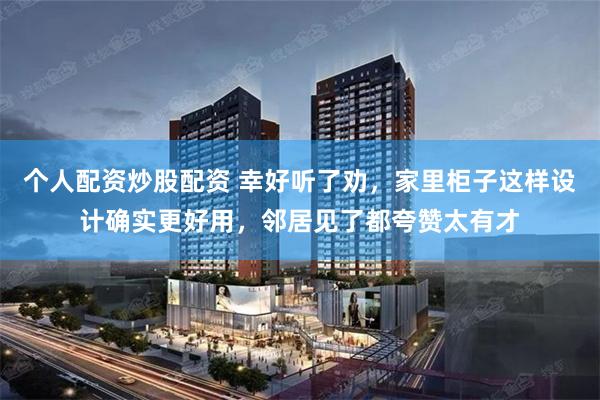 个人配资炒股配资 幸好听了劝，家里柜子这样设计确实更好用，邻居见了都夸赞太有才
