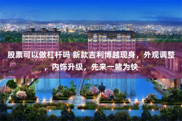 股票可以做杠杆吗 新款吉利博越现身，外观调整，内饰升级，先来一睹为快