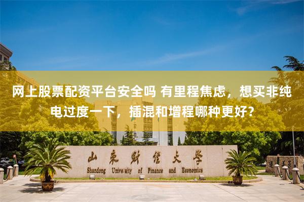 网上股票配资平台安全吗 有里程焦虑，想买非纯电过度一下，插混和增程哪种更好？