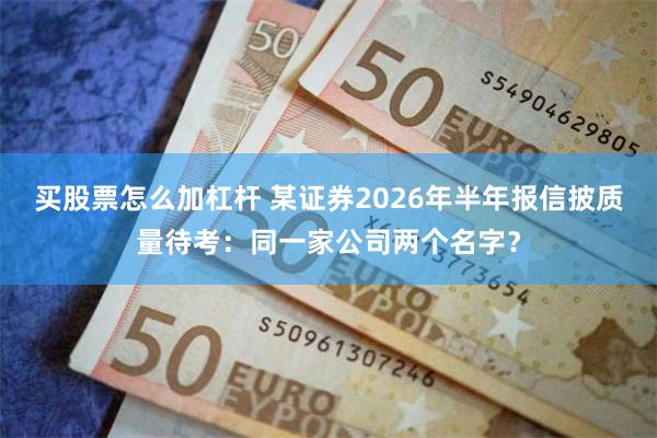 买股票怎么加杠杆 某证券2026年半年报信披质量待考：同一家公司两个名字？