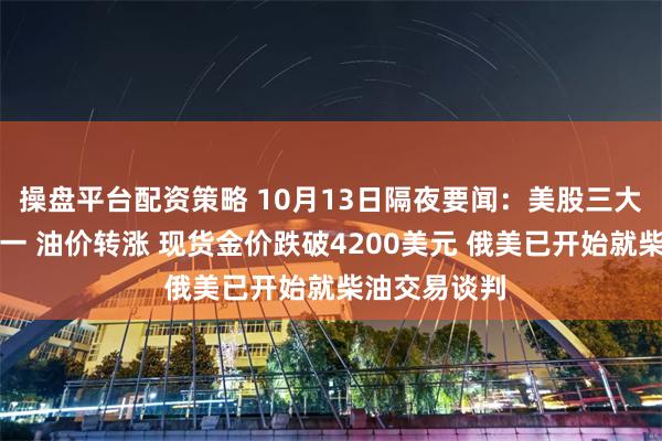 操盘平台配资策略 10月13日隔夜要闻：美股三大指数涨跌不一 油价转涨 现货金价跌破4200美元 俄美已开始就柴油交易谈判