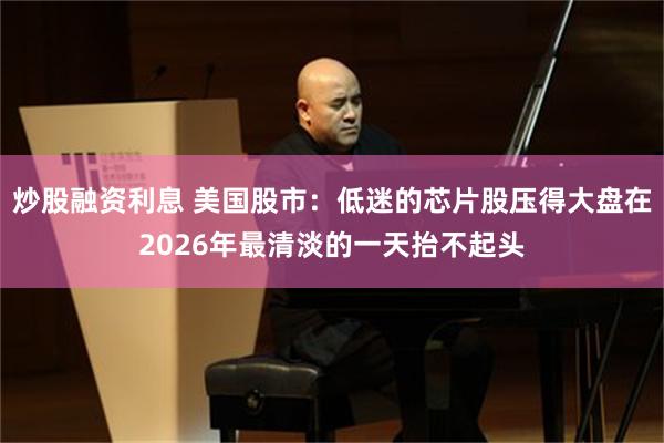 炒股融资利息 美国股市：低迷的芯片股压得大盘在2026年最清淡的一天抬不起头