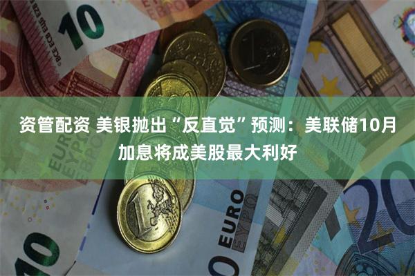 资管配资 美银抛出“反直觉”预测：美联储10月加息将成美股最大利好