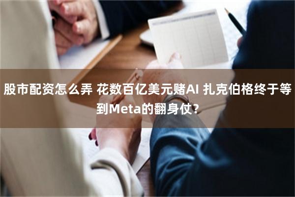股市配资怎么弄 花数百亿美元赌AI 扎克伯格终于等到Meta的翻身仗?