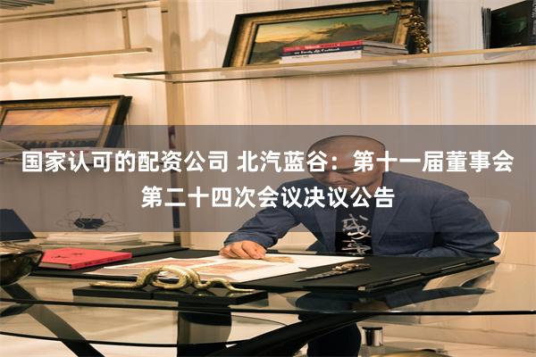 国家认可的配资公司 北汽蓝谷:第十一届董事会第二十四次会议决议公告