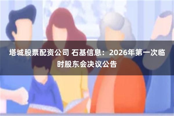 塔城股票配资公司 石基信息：2026年第一次临时股东会决议公告