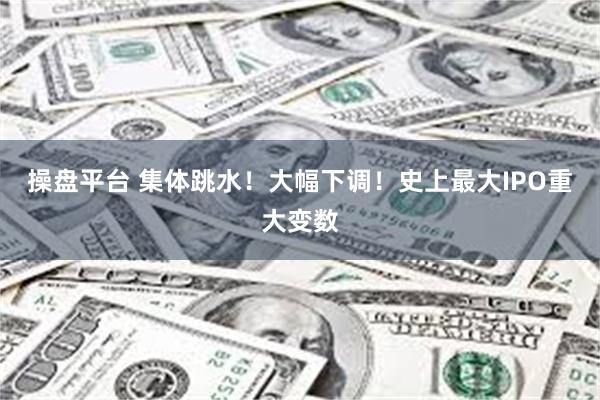 操盘平台 集体跳水！大幅下调！史上最大IPO重大变数