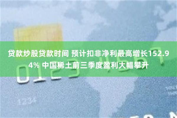 贷款炒股贷款时间 预计扣非净利最高增长152.94% 中国稀土前三季度盈利大幅攀升