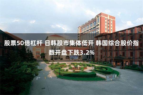 股票50倍杠杆 日韩股市集体低开 韩国综合股价指数开盘下跌3.2%