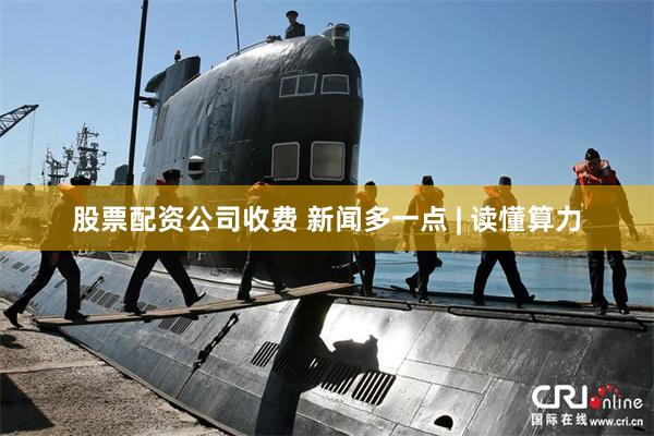 股票配资公司收费 新闻多一点 | 读懂算力