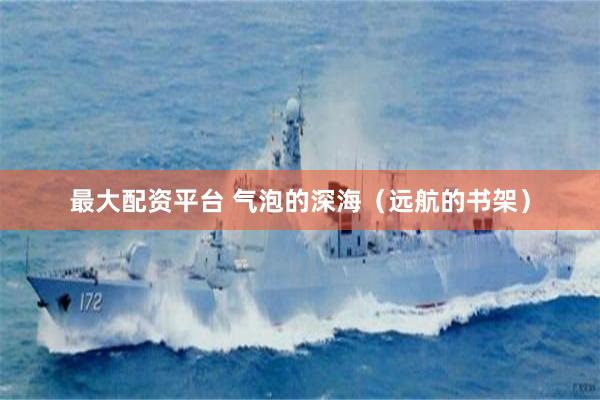 最大配资平台 气泡的深海（远航的书架）