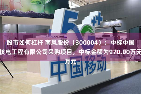 股市如何杠杆 南风股份（300004）：中标中国核电工程有限公司采购项目，中标金额为970.00万元