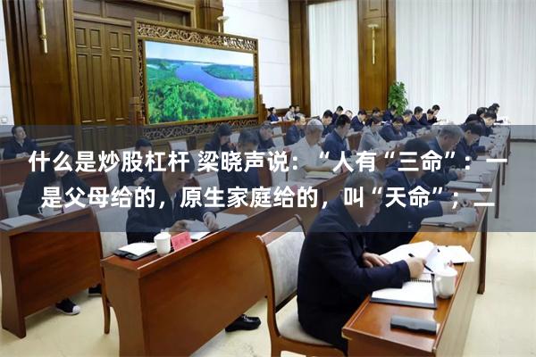 什么是炒股杠杆 梁晓声说：“人有“三命”：一是父母给的，原生家庭给的，叫“天命”；二
