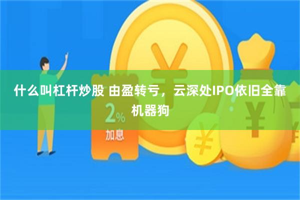 什么叫杠杆炒股 由盈转亏，云深处IPO依旧全靠机器狗