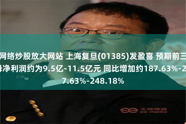 网络炒股放大网站 上海复旦(01385)发盈喜 预期前三季度归母净利润约为9.5亿-11.5亿元 同比增加约187.63%-248.18%