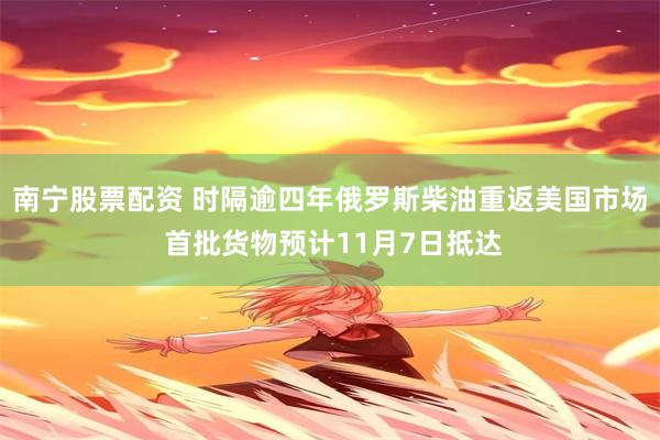 南宁股票配资 时隔逾四年俄罗斯柴油重返美国市场 首批货物预计11月7日抵达