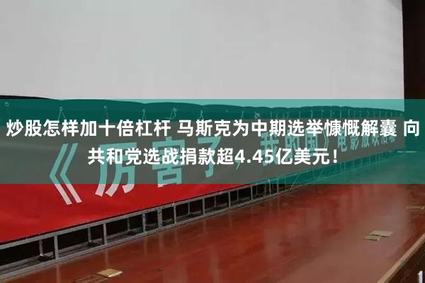 炒股怎样加十倍杠杆 马斯克为中期选举慷慨解囊 向共和党选战捐款超4.45亿美元！