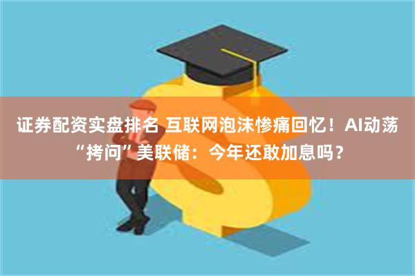 证券配资实盘排名 互联网泡沫惨痛回忆！AI动荡“拷问”美联储：今年还敢加息吗？