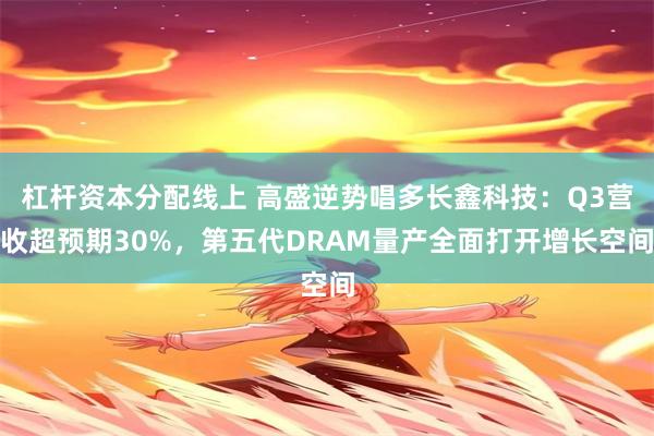 杠杆资本分配线上 高盛逆势唱多长鑫科技:Q3营收超预期30%,第五代DRAM量产全面打开增长空间