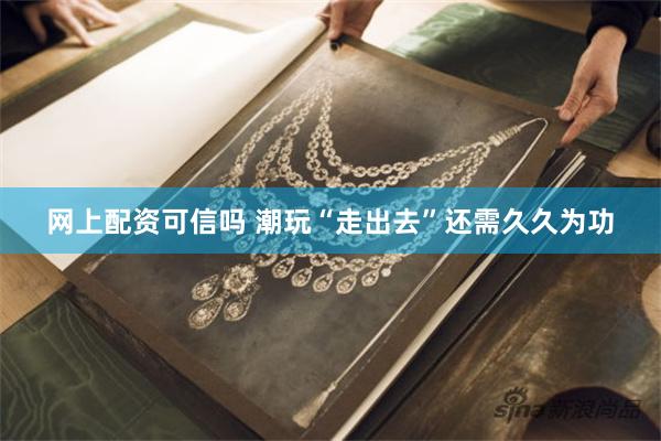 网上配资可信吗 潮玩“走出去”还需久久为功