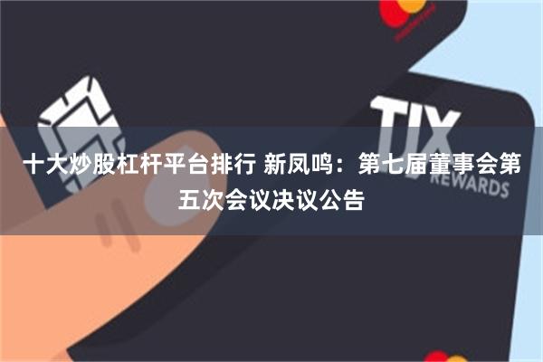 十大炒股杠杆平台排行 新凤鸣：第七届董事会第五次会议决议公告