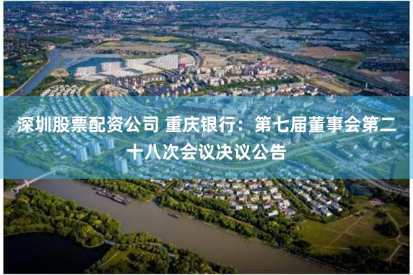 深圳股票配资公司 重庆银行：第七届董事会第二十八次会议决议公告