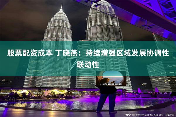 股票配资成本 丁晓燕：持续增强区域发展协调性联动性